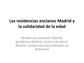 Las residencias ancianos Madrid y
     la solidaridad de la edad

       Residencias ancianos Madrid,
   geriatricos Madrid, centros de dia en
   Madrid, residencias especializadas en
                Alzheimer
 