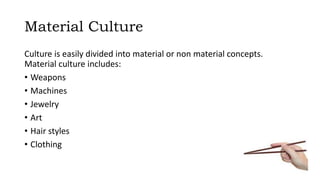 Material Culture
Culture is easily divided into material or non material concepts.
Material culture includes:
• Weapons
• Machines
• Jewelry
• Art
• Hair styles
• Clothing
 