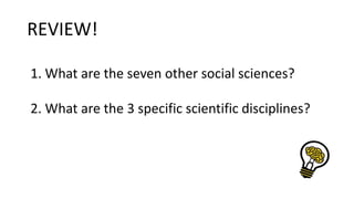 REVIEW!
1. What are the seven other social sciences?
2. What are the 3 specific scientific disciplines?
 