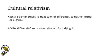 Cultural relativism
 Social Scientist strives to treat cultural differences as neither inferior
or superior.
 Cultural Diversity/ No universal standard for judging it.
 