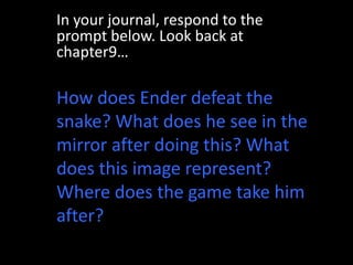 In your journal, respond to the prompt below. Look back at chapter9…How does Ender defeat the snake? What does he see in the mirror after doing this? What does this image represent? Where does the game take him after?