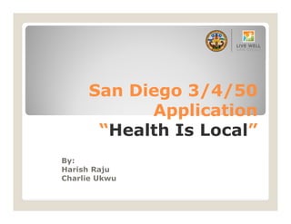 San Diego 3/4/50
Application
“Health Is Local”
By:
Harish Raju
Charlie Ukwu

 