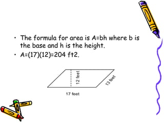 • The formula for area is A=bh where b is
the base and h is the height.
• A=(17)(12)=204 ft2.
17 feet
1
2
fe
e
t
 