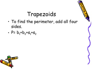 Trapezoids
• To find the perimeter, add all four
sides.
• P= b1+b2+s1+s2
 