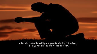 - La abstinencia obliga a partir de los 14 años.
- El ayuno de los 18 hasta los 59.
 