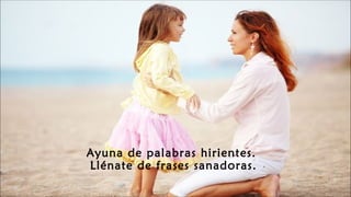 Ayuna de palabras hirientes.
Llénate de frases sanadoras.
 