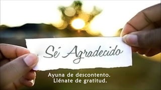 Ayuna de descontento.
Llénate de gratitud.
 