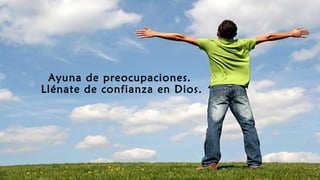 Ayuna de preocupaciones.
Llénate de confianza en Dios.
 