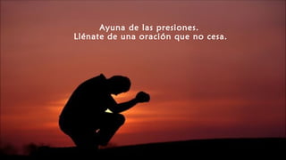 Ayuna de las presiones.
Llénate de una oración que no cesa.
 
