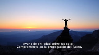 Ayuna de ansiedad sobre tus cosas.
Comprométete en la propagación del Reino.
 