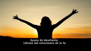 Ayuna de desaliento.
Llénate del entusiasmo de la fe.
 