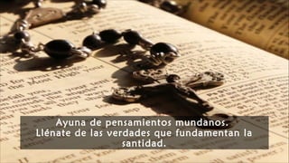 Ayuna de pensamientos mundanos.
Llénate de las verdades que fundamentan la
santidad.
 
