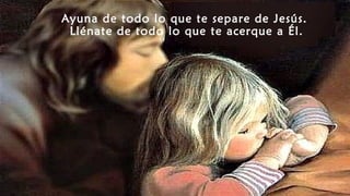 Ayuna de todo lo que te separe de Jesús.
Llénate de todo lo que te acerque a Él.
 