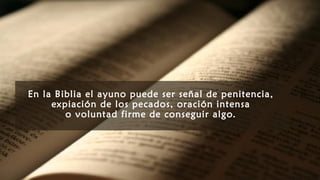 En la Biblia el ayuno puede ser señal de penitencia,
expiación de los pecados, oración intensa
o voluntad firme de conseguir algo.
 