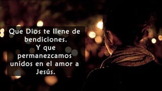 Que Dios te llene de
bendiciones.
Y que
permanezcamos
unidos en el amor a
Jesús.
Que Dios te llene de
bendiciones.
Y que
permanezcamos
unidos en el amor a
Jesús.
 