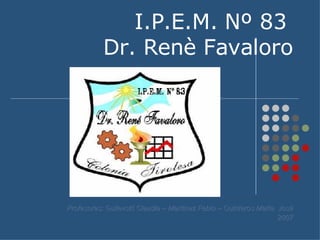 I.P.E.M. Nº 83  Dr. Renè Favaloro Profesores: Guilevski Claudia – Martínez Fa b io – Quinteros María  José 2007 