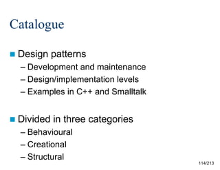 Catalogue
 Design

patterns

– Development and maintenance
– Design/implementation levels
– Examples in C++ and Smalltalk
 Divided

in three categories

– Behavioural
– Creational
– Structural
114/213

 