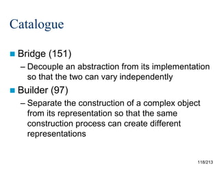 Catalogue
 Bridge

(151)

– Decouple an abstraction from its implementation
so that the two can vary independently
 Builder

(97)

– Separate the construction of a complex object
from its representation so that the same
construction process can create different
representations

118/213

 