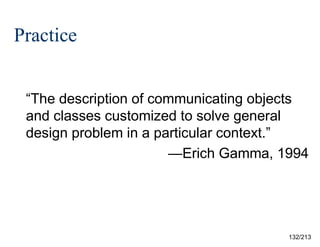 Practice
“The description of communicating objects
and classes customized to solve general
design problem in a particular context.”
—Erich Gamma, 1994

132/213

 