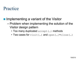 Practice
 Implementing

a variant of the Visitor

– Problem when implementing the solution of the
Visitor design pattern
• Too many duplicated accept(…) methods
• Two cases for visit(…) and open(…)+close(…)

150/213

 