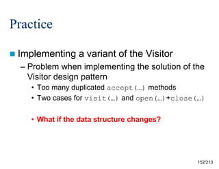 Practice
 Implementing

a variant of the Visitor

– Problem when implementing the solution of the
Visitor design pattern
• Too many duplicated accept(…) methods
• Two cases for visit(…) and open(…)+close(…)
• What if the data structure changes?

152/213

 