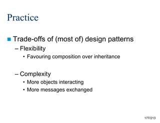 Practice
 Trade-offs

of (most of) design patterns

– Flexibility
• Favouring composition over inheritance

– Complexity
• More objects interacting
• More messages exchanged

177/213

 