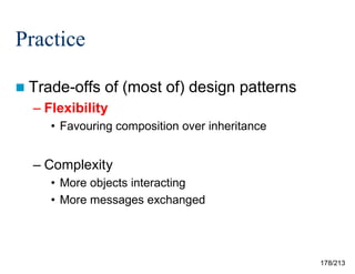 Practice
 Trade-offs

of (most of) design patterns

– Flexibility
• Favouring composition over inheritance

– Complexity
• More objects interacting
• More messages exchanged

178/213

 