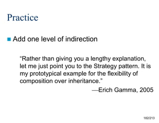 Practice
 Add

one level of indirection

“Rather than giving you a lengthy explanation,
let me just point you to the Strategy pattern. It is
my prototypical example for the flexibility of
composition over inheritance.”
Erich Gamma, 2005

182/213

 