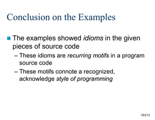 Conclusion on the Examples
 The

examples showed idioms in the given
pieces of source code
– These idioms are recurring motifs in a program
source code
– These motifs connote a recognized,
acknowledge style of programming

19/213

 