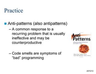 Practice
 Anti-patterns

(also antipatterns)

– A common response to a
recurring problem that is usually
ineffective and may be
counterproductive
– Code smells are symptoms of
“bad” programming

207/213

 