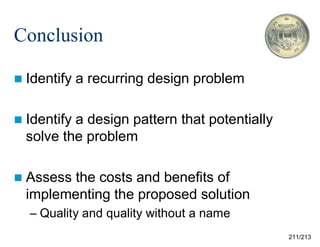 Conclusion
 Identify

a recurring design problem

 Identify

a design pattern that potentially
solve the problem

 Assess

the costs and benefits of
implementing the proposed solution
– Quality and quality without a name
211/213

 