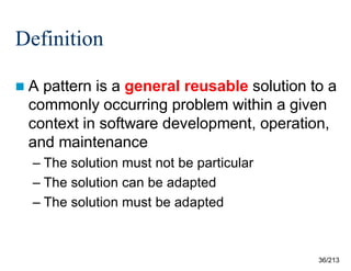 Definition
A

pattern is a general reusable solution to a
commonly occurring problem within a given
context in software development, operation,
and maintenance
– The solution must not be particular
– The solution can be adapted
– The solution must be adapted

36/213

 