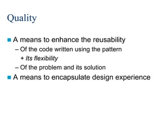 Quality
A

means to enhance the reusability

– Of the code written using the pattern
+ Its flexibility
– Of the problem and its solution
A

means to encapsulate design experience




45/213

 