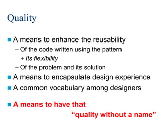 Quality
A

means to enhance the reusability

– Of the code written using the pattern
+ Its flexibility
– Of the problem and its solution
A

means to encapsulate design experience
 A common vocabulary among designers
A

means to have that
“quality without a name”
47/213

 