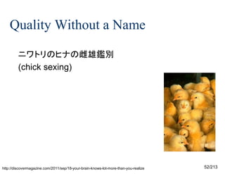 Quality Without a Name
ニワトリのヒナの雌雄鑑別
(chick sexing)




http://discovermagazine.com/2011/sep/18-your-brain-knows-lot-more-than-you-realize

52/213

 