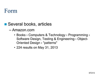 Form
 Several

books, articles

– Amazon.com
• Books › Computers & Technology › Programming ›
Software Design, Testing & Engineering › ObjectOriented Design › "patterns"
• 224 results on May 31, 2013

67/213

 