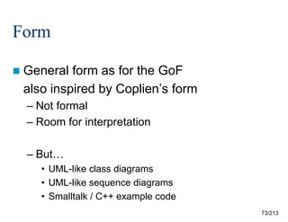 Form
 General

form as for the GoF
also inspired by Coplien’s form
– Not formal
– Room for interpretation
– But…
• UML-like class diagrams
• UML-like sequence diagrams
• Smalltalk / C++ example code
73/213

 