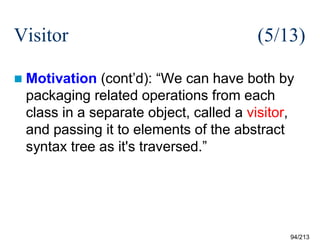 Visitor

(5/13)

 Motivation

(cont’d): “We can have both by
packaging related operations from each
class in a separate object, called a visitor,
and passing it to elements of the abstract
syntax tree as it's traversed.”

94/213

 