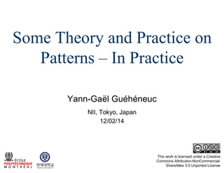 Some Theory and Practice on
Patterns – In Practice
Yann-Gaël Guéhéneuc
NII, Tokyo, Japan
12/02/14

This work is licensed under a Creative
Commons Attribution-NonCommercialShareAlike 3.0 Unported License

 