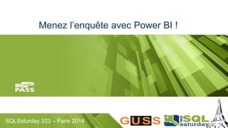 Menez l’enquête avec Power BI ! 
SQLSaturday 323 – Paris 2014 
 
