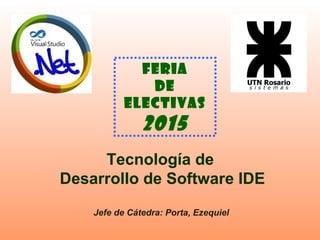 Tecnología de
Desarrollo de Software IDE
Jefe de Cátedra: Porta, Ezequiel
FERIA
de
ELECTIVAS
2015
 