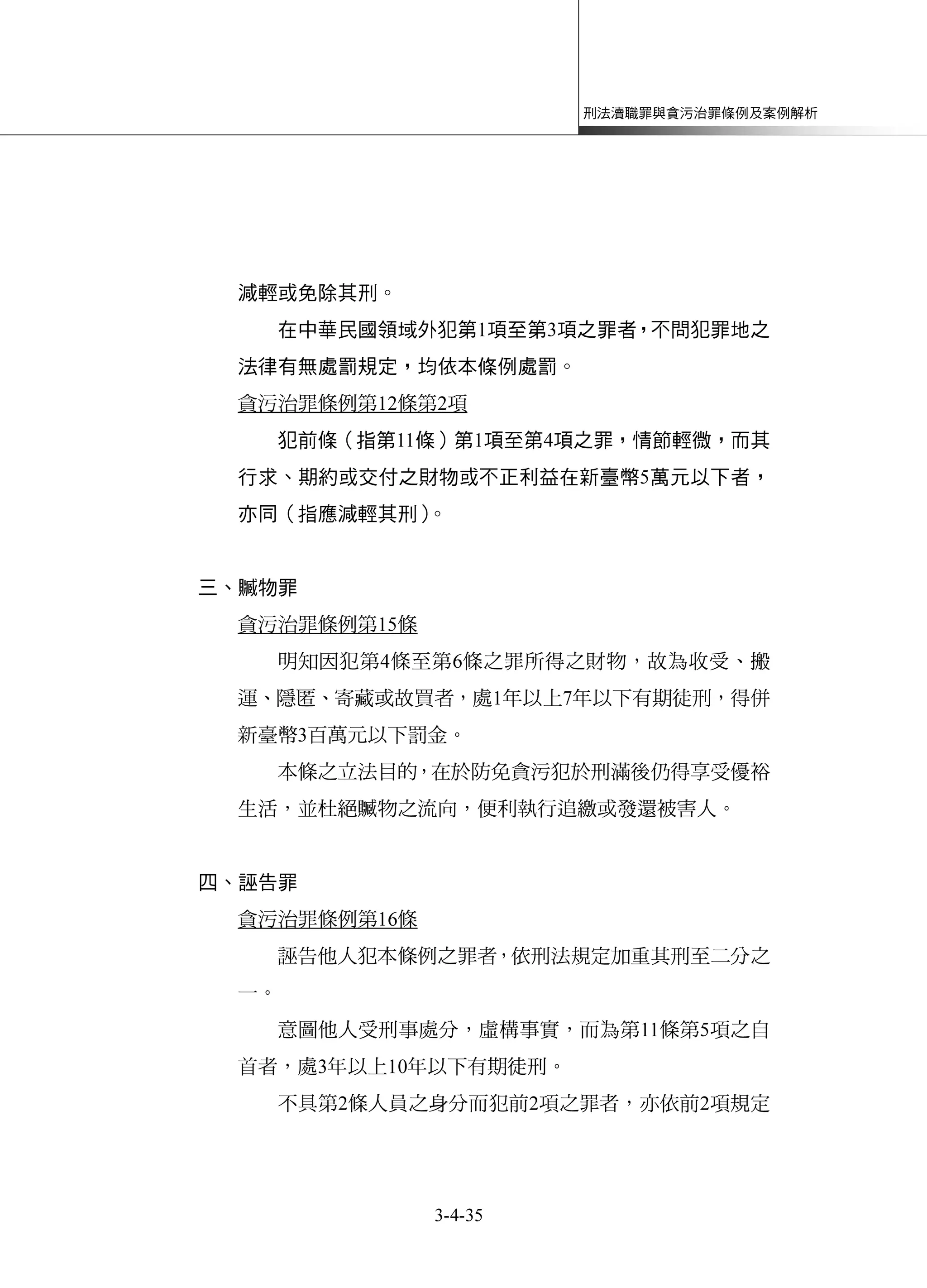 刑法瀆職罪與貪污治罪條例及案例解析
3-4-35
減輕或免除其刑。
在中華民國領域外犯第1項至第3項之罪者，不問犯罪地之
法律有無處罰規定，均依本條例處罰。
貪污治罪條例第12條第2項
犯前條（指第11條）第1項至第4項之罪，情節輕微，而其
行求、期約或交付之財物或不正利益在新臺幣5萬元以下者，
亦同（指應減輕其刑）。
三、贓物罪
貪污治罪條例第15條
明知因犯第4條至第6條之罪所得之財物，故為收受、搬
運、隱匿、寄藏或故買者，處1年以上7年以下有期徒刑，得併
新臺幣3百萬元以下罰金。
本條之立法目的，在於防免貪污犯於刑滿後仍得享受優裕
生活，並杜絕贓物之流向，便利執行追繳或發還被害人。
四、誣告罪
貪污治罪條例第16條
誣告他人犯本條例之罪者，依刑法規定加重其刑至二分之
一。
意圖他人受刑事處分，虛構事實，而為第11條第5項之自
首者，處3年以上10年以下有期徒刑。
不具第2條人員之身分而犯前2項之罪者，亦依前2項規定
 