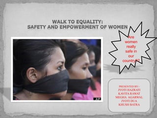 Are
women
really
safe in
our
country??
PRESENTED BY:-
JYOTI HAZRATI
KAVITA RAWAT
MEGHA AGARWAL
JYOTI DUA
KHUSH BATRA
 