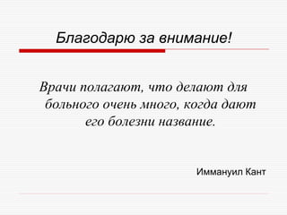 Благодарю за внимание!


Врачи полагают, что делают для
 больного очень много, когда дают
       его болезни название.


                       Иммануил Кант
 