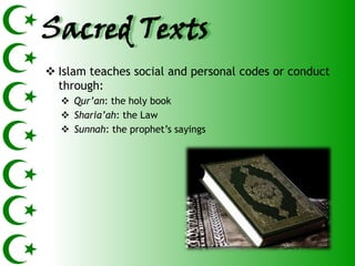 Sacred Texts
 Islam teaches social and personal codes or conduct
  through:
   Qur’an: the holy book
   Sharia’ah: the Law
   Sunnah: the prophet’s sayings
 
