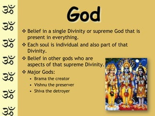 God
 Belief in a single Divinity or supreme God that is
  present in everything.
 Each soul is individual and also part of that
  Divinity.
 Belief in other gods who are
  aspects of that supreme Divinity.
 Major Gods:
   • Brama the creator
   • Vishnu the preserver
   • Shiva the detroyer
 
