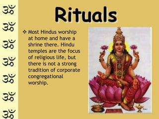 Rituals
 Most Hindus worship
  at home and have a
  shrine there. Hindu
  temples are the focus
  of religious life, but
  there is not a strong
  tradition of corporate
  congregational
  worship.
 