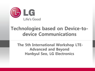 Technologies based on Device-to-
device Communications
The 5th International Workshop LTE-
Advanced and Beyond
Hanbyul Seo, LG Electronics
 