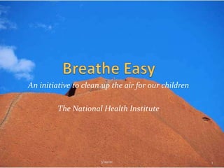 Breathe Easy An initiative to clean up the air for our children The National Health Institute 1 3/29/10 