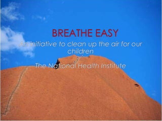 BREATHE EASY An initiative to clean up the air for our children The National Health Institute 